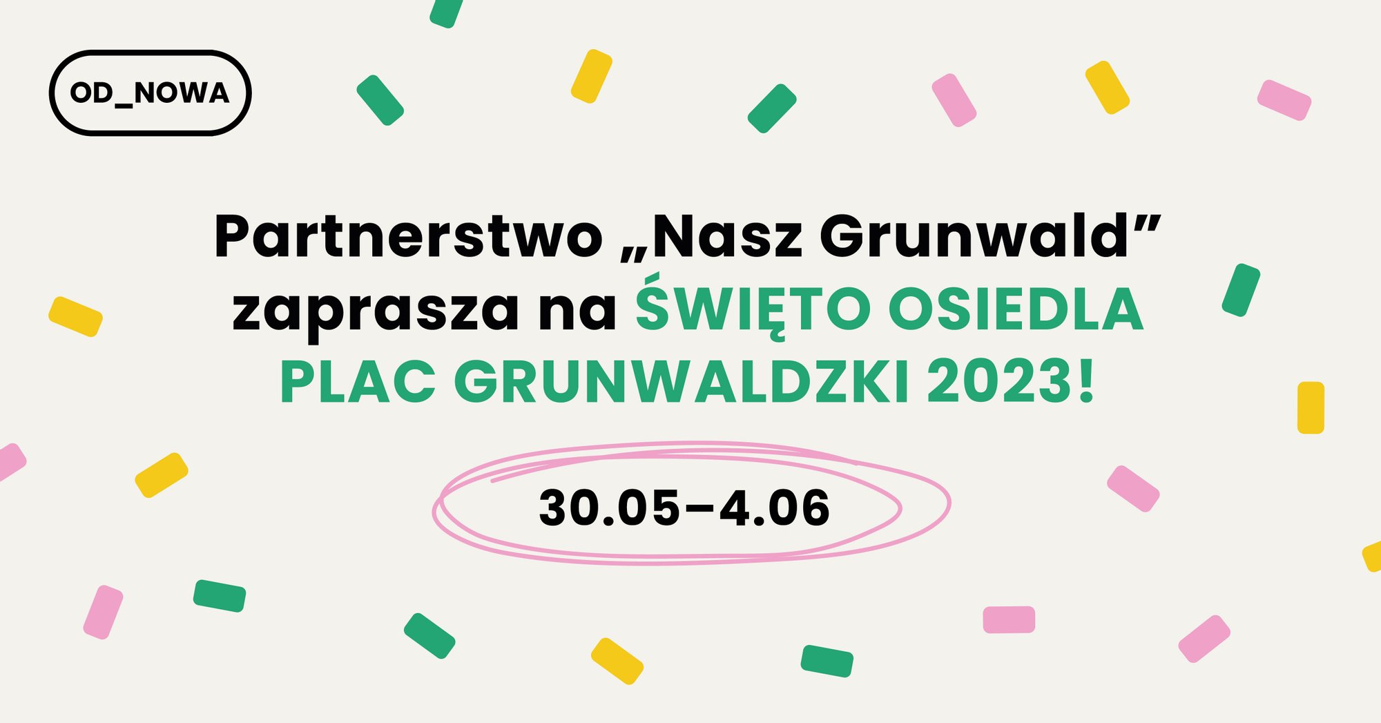 projekt graficzny: Zuza Tokarska Na beżowym tle czarny napis "Partnerstwo "Nasz Grunwald" zaprasza na Święto Osiedla Plac Grunwaldzki 2023!" Poniżej otoczona różową linią jest data wydarzenia: 30.05-4.06. W tle zółte, zielone i różowe konfetti.
