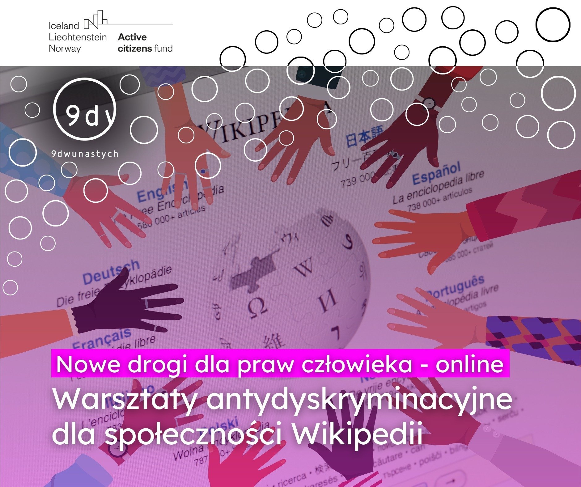 materiały organizatora Grafika przedstawia logo Wikipedii. Wokoło znajduja się ręcę osób o różnych kolorach skóry. Na dole jest napis: Nowe drogi dla praw człowieka - online Warsztaty antydyskryminacyjne dla społeczności Wikipedii. Na górze są loga stowarzyszenia 9dwunastych i Aktywnych Obywateli.