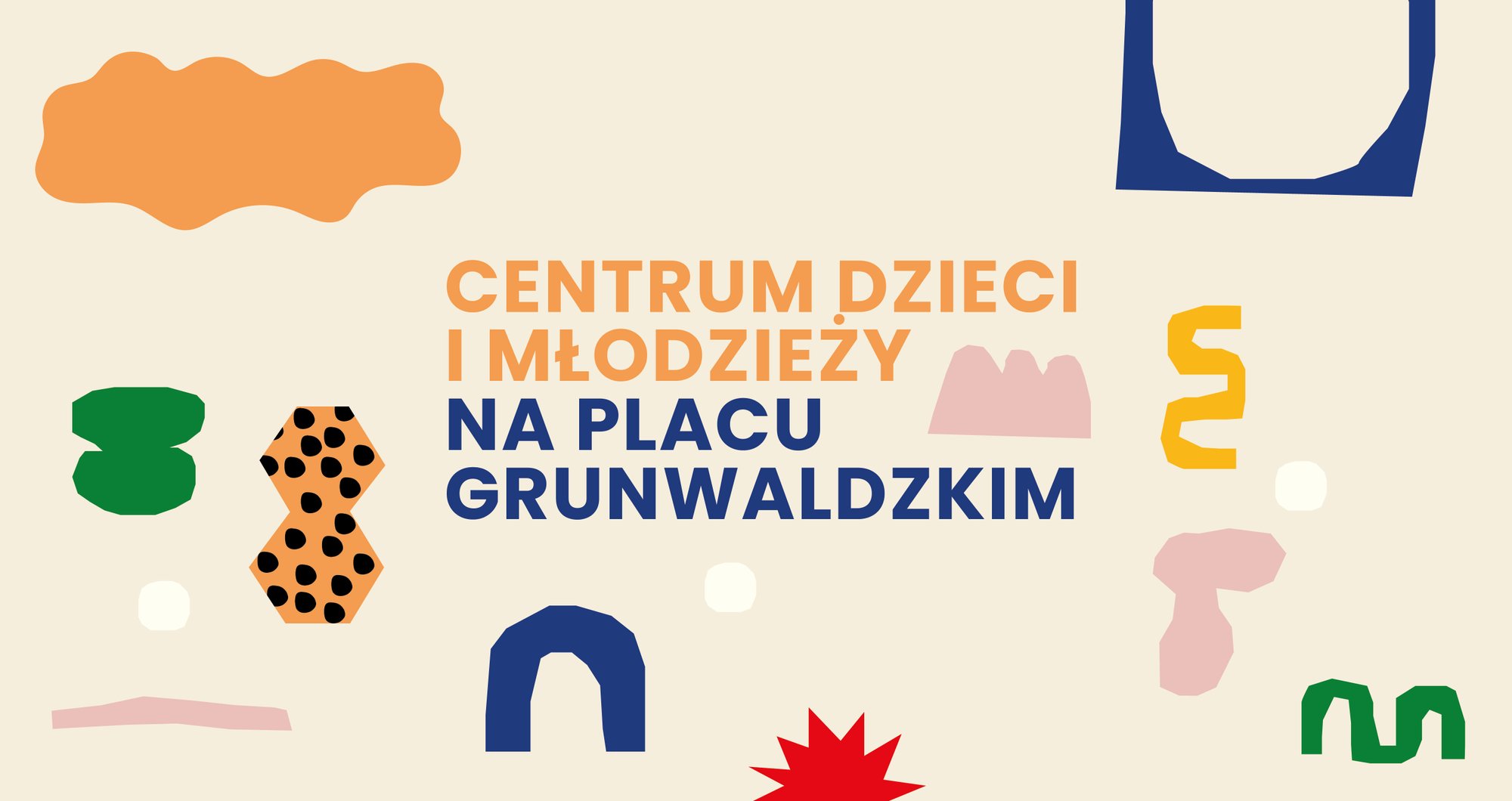 projekt graficzny: Zuzanna Tokarska Na beżowym tle duży napis: Centrum dzieci i młodzieży na Placu Grunwaldzkim. Dookoła napisu kolorowe kształty.
